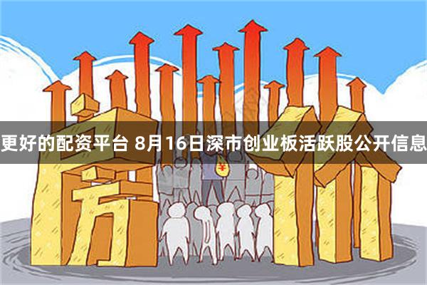 更好的配资平台 8月16日深市创业板活跃股公开信息