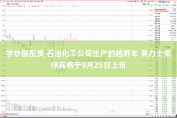 学炒股配资 石油化工公司生产的越野车 英力士掷弹兵将于9月25日上市