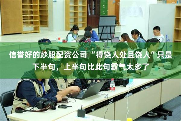 信誉好的炒股配资公司 “得饶人处且饶人”只是下半句，上半句比此句霸气太多了