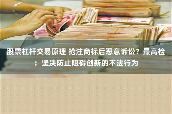 股票杠杆交易原理 抢注商标后恶意诉讼？最高检：坚决防止阻碍创新的不法行为