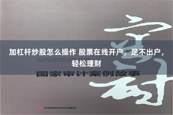 加杠杆炒股怎么操作 股票在线开户，足不出户，轻松理财