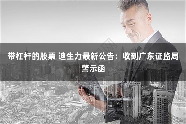 带杠杆的股票 迪生力最新公告：收到广东证监局警示函