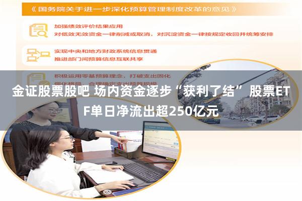 金证股票股吧 场内资金逐步“获利了结” 股票ETF单日净流出超250亿元