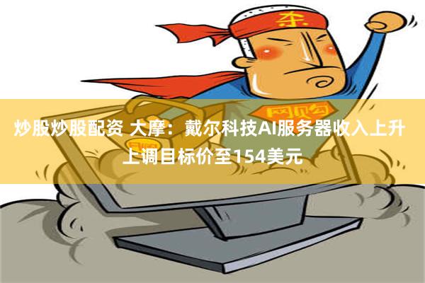 炒股炒股配资 大摩：戴尔科技AI服务器收入上升 上调目标价至154美元