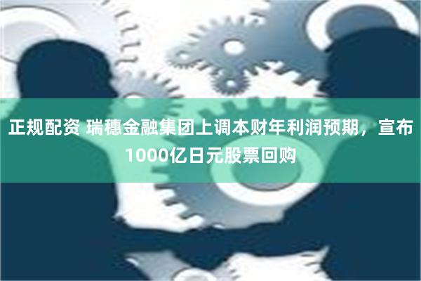 正规配资 瑞穗金融集团上调本财年利润预期，宣布1000亿日元股票回购