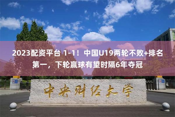 2023配资平台 1-1！中国U19两轮不败+排名第一，下轮赢球有望时隔6年夺冠