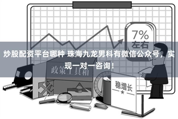 炒股配资平台哪种 珠海九龙男科有微信公众号，实现一对一咨询！