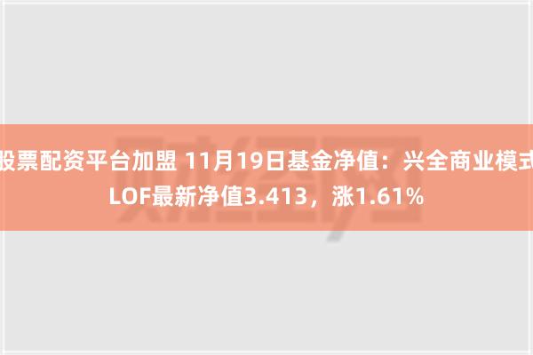 股票配资平台加盟 11月19日基金净值：兴全商业模式LOF最新净值3.413，涨1.61%