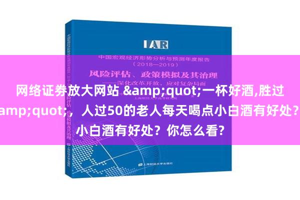 网络证劵放大网站 &quot;一杯好酒,胜过千丈良方&quot;，人过50的老人每天喝点小白酒有好处？你怎么看?