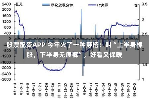 股票配资APP 今年火了一种穿搭：叫“上半身棉服，下半身无痕裤”，好看又保暖