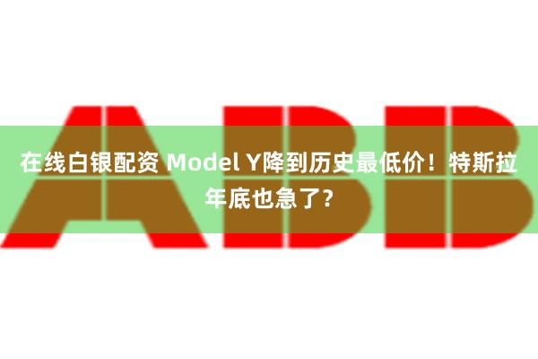 在线白银配资 Model Y降到历史最低价！特斯拉年底也急了？