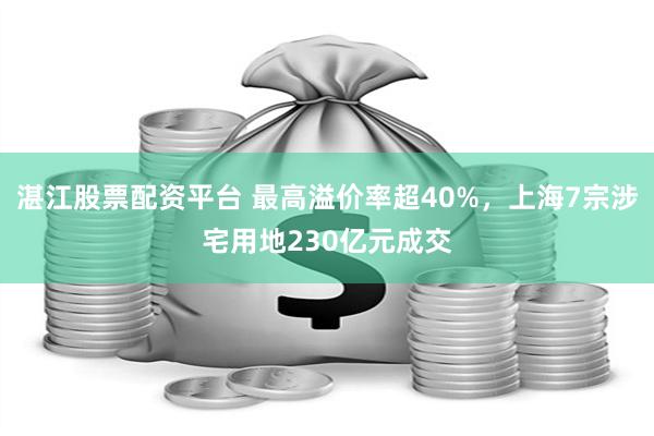 湛江股票配资平台 最高溢价率超40%，上海7宗涉宅用地230亿元成交