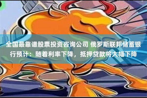 全国最靠谱股票投资咨询公司 俄罗斯联邦储蓄银行预计：随着利率下降，抵押贷款将大幅下降