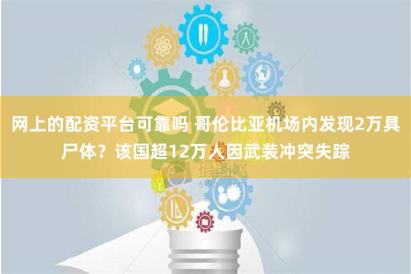 网上的配资平台可靠吗 哥伦比亚机场内发现2万具尸体？该国超12万人因武装冲突失踪