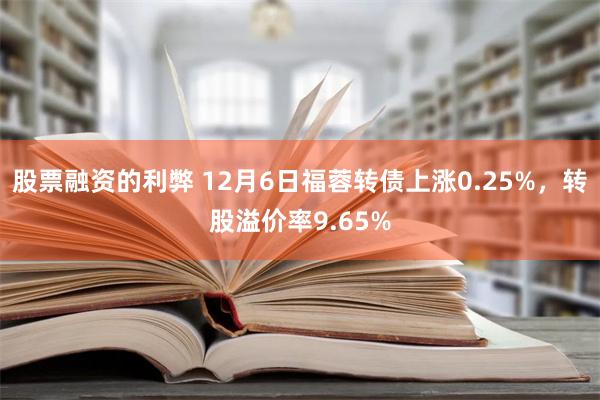 股票融资的利弊 12月6日福蓉转债上涨0.25%，转股溢价率9.65%