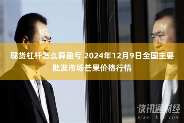 现货杠杆怎么算盈亏 2024年12月9日全国主要批发市场芒果价格行情