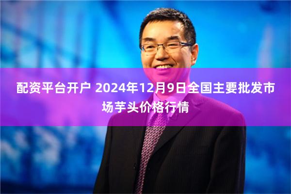 配资平台开户 2024年12月9日全国主要批发市场芋头价格行情