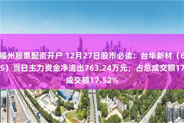 福州股票配资开户 12月27日股市必读：台华新材（603055）当日主力资金净流出763.24万元，占总成交额17.52%