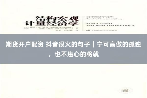 期货开户配资 抖音很火的句子｜宁可高傲的孤独，也不违心的将就