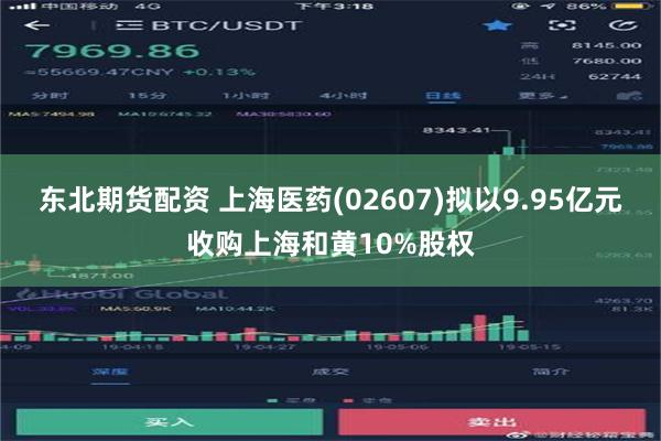 东北期货配资 上海医药(02607)拟以9.95亿元收购上海和黄10%股权