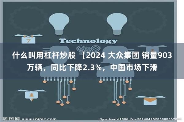 什么叫用杠杆炒股 【2024 大众集团 销量903万辆，同比下降2.3%，中国市场下滑