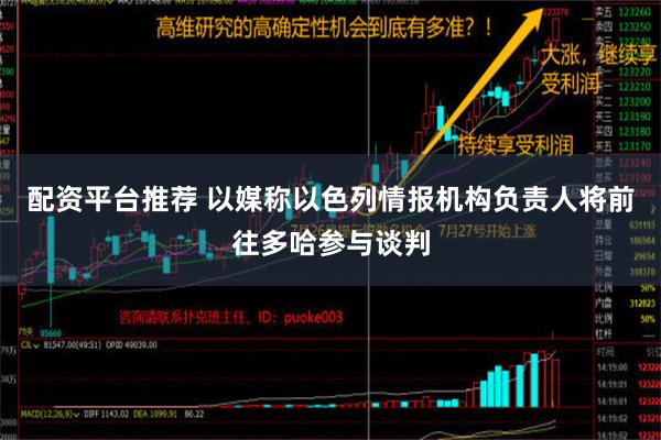 配资平台推荐 以媒称以色列情报机构负责人将前往多哈参与谈判