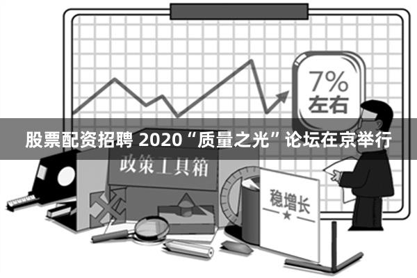 股票配资招聘 2020“质量之光”论坛在京举行