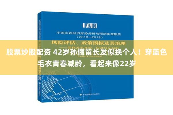 股票炒股配资 42岁孙俪留长发似换个人！穿蓝色毛衣青春减龄，看起来像22岁