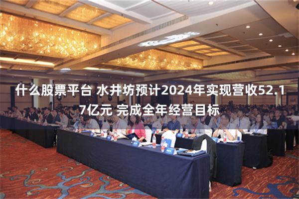 什么股票平台 水井坊预计2024年实现营收52.17亿元 完成全年经营目标