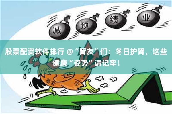 股票配资软件排行 @“肾友”们：冬日护肾，这些健康“姿势”请记牢！