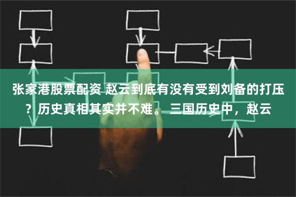 张家港股票配资 赵云到底有没有受到刘备的打压？历史真相其实并不难。 三国历史中，赵云