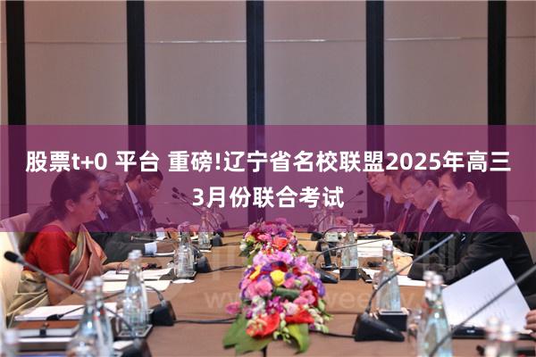 股票t+0 平台 重磅!辽宁省名校联盟2025年高三3月份联合考试