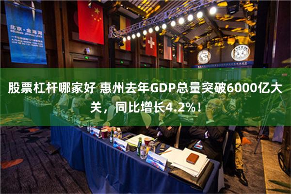 股票杠杆哪家好 惠州去年GDP总量突破6000亿大关，同比增长4.2%！